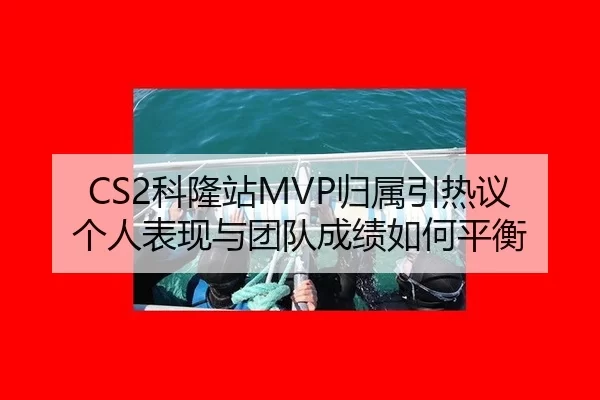CS2科隆站MVP归属引热议 个人表现与团队成绩如何平衡