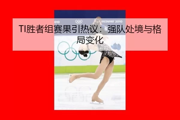 TI胜者组赛果引热议：强队处境与格局变化